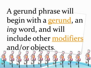 A gerund phrase will
begin with a gerund, an
ing word, and will
include other modifiers
and/or objects.
 
