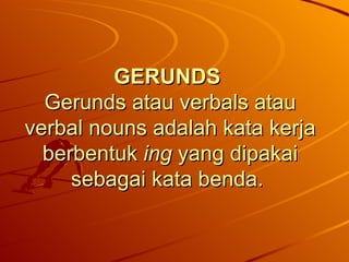 GERUNDS   Gerunds atau verbals atau verbal nouns adalah kata kerja berbentuk  ing  yang dipakai sebagai kata benda.  
