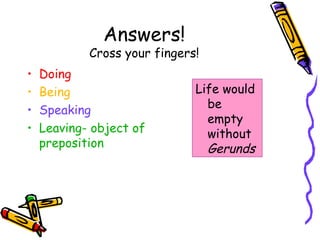 Answers!
            Cross your fingers!
•   Doing
•   Being                     Life would
•   Speaking                    be
                                empty
•   Leaving- object of          without
    preposition                 Gerunds
 