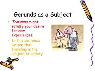 Gerunds as a Subject
• Traveling might
  satisfy your desire
  for new
  experiences.
• In this sentence
  we see that
  traveling is the
  subject of satisfy
 
