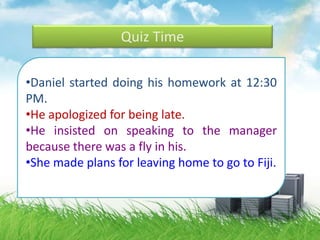 Quiz Time
•Daniel started doing his homework at 12:30
PM.
•He apologized for being late.
•He insisted on speaking to the manager
because there was a fly in his.
•She made plans for leaving home to go to Fiji.
 