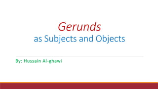 Gerunds
as Subjects and Objects
By: Hussain Al-ghawi
 