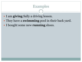 Examples
 I am giving Sally a driving lesson.
 They have a swimming pool in their back yard.
 I bought some new running shoes.
 