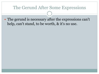 The Gerund After Some Expressions
 The gerund is necessary after the expressions can't
help, can't stand, to be worth, & it's no use.
 