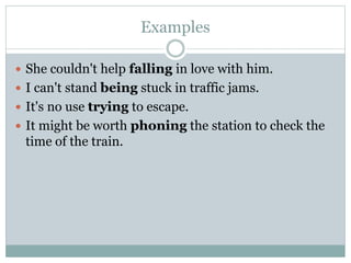 Examples
 She couldn't help falling in love with him.
 I can't stand being stuck in traffic jams.
 It's no use trying to escape.
 It might be worth phoning the station to check the
time of the train.
 