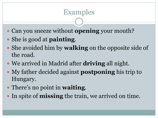Examples
 Can you sneeze without opening your mouth?
 She is good at painting.
 She avoided him by walking on the opposite side of
the road.
 We arrived in Madrid after driving all night.
 My father decided against postponing his trip to
Hungary.
 There's no point in waiting.
 In spite of missing the train, we arrived on time.
 