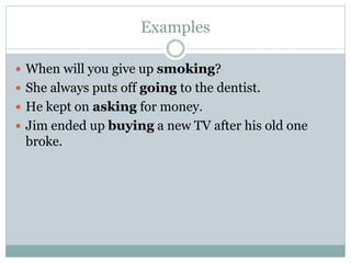 Examples
 When will you give up smoking?
 She always puts off going to the dentist.
 He kept on asking for money.
 Jim ended up buying a new TV after his old one
broke.
 