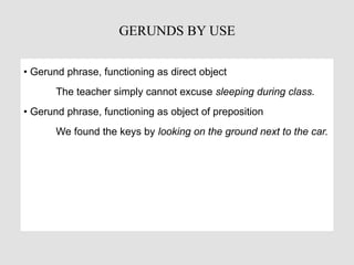 • Gerund phrase, functioning as direct object
The teacher simply cannot excuse sleeping during class.
• Gerund phrase, functioning as object of preposition
We found the keys by looking on the ground next to the car.
GERUNDS BY USE
 