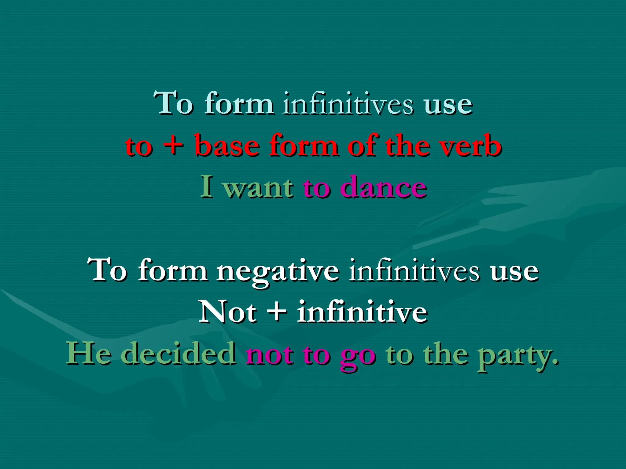 To form
To form infinitives
infinitives use
use
to + base form of the verb
to + base form of the verb
I want
I want to dance
to dance
To form negative
To form negative infinitives
infinitives use
use
Not + infinitive
Not + infinitive
He decided
He decided not to go
not to go to the party.
to the party.
 