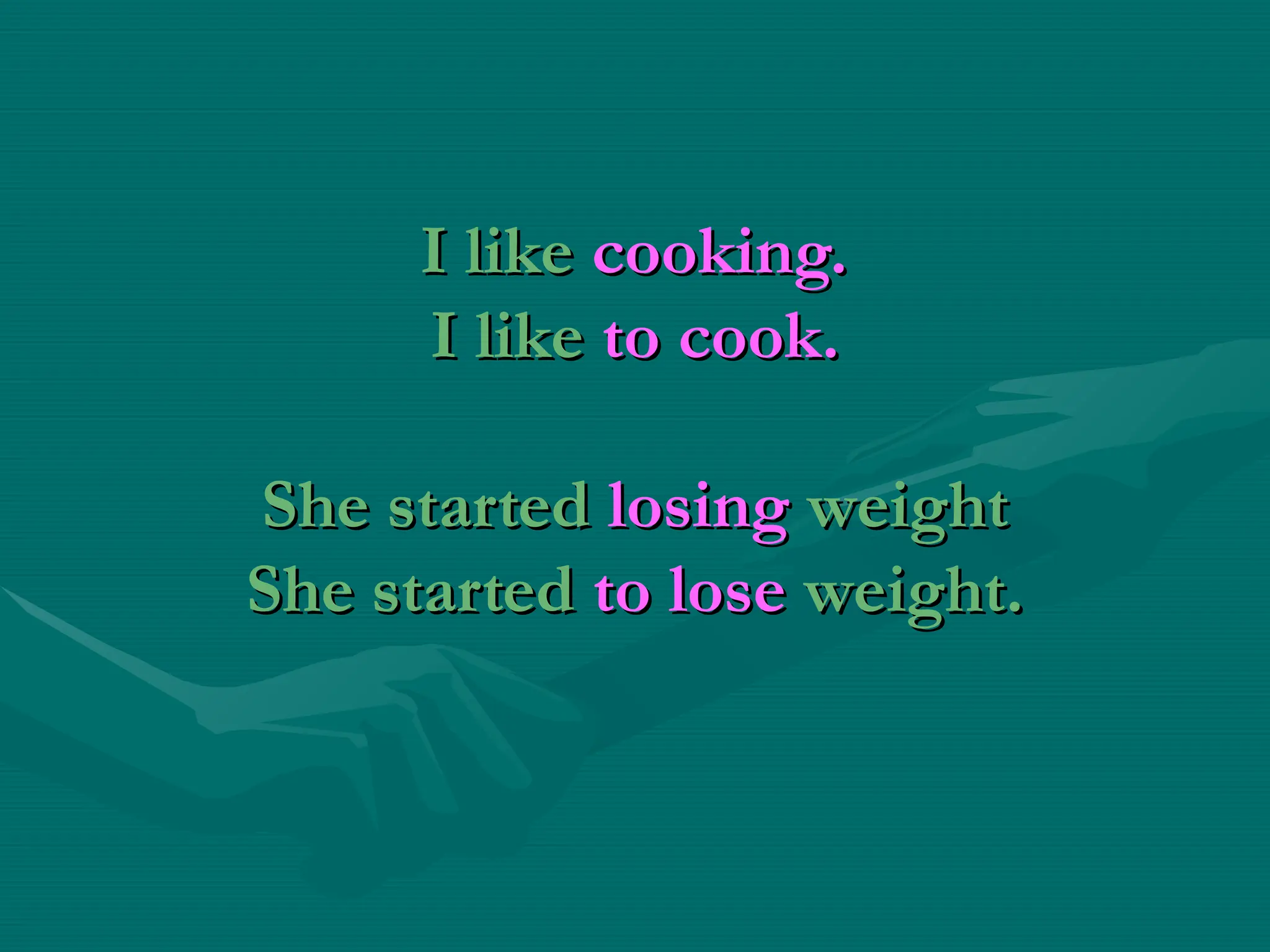I like
I like cooking.
cooking.
I like
I like to cook.
to cook.
She started
She started losing
losing weight
weight
She started
She started to lose
to lose weight.
weight.
 