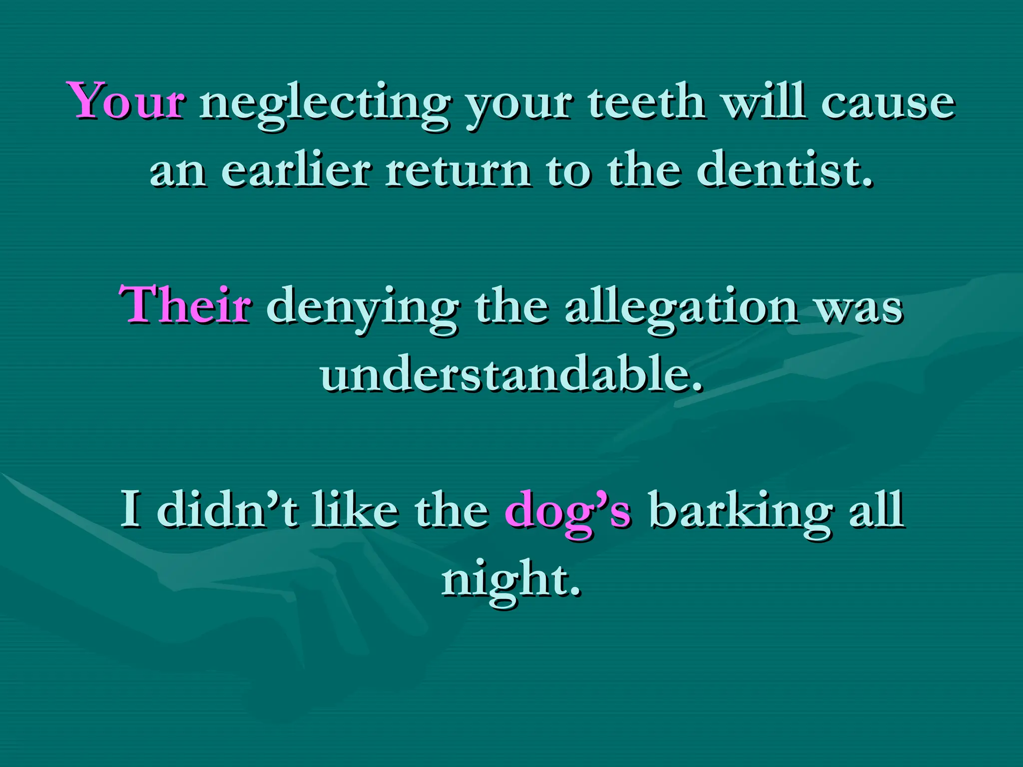Your
Your neglecting your teeth will cause
neglecting your teeth will cause
an earlier return to the dentist.
an earlier return to the dentist.
Their
Their denying the allegation was
denying the allegation was
understandable.
understandable.
I didn’t like the
I didn’t like the dog’s
dog’s barking all
barking all
night.
night.
 