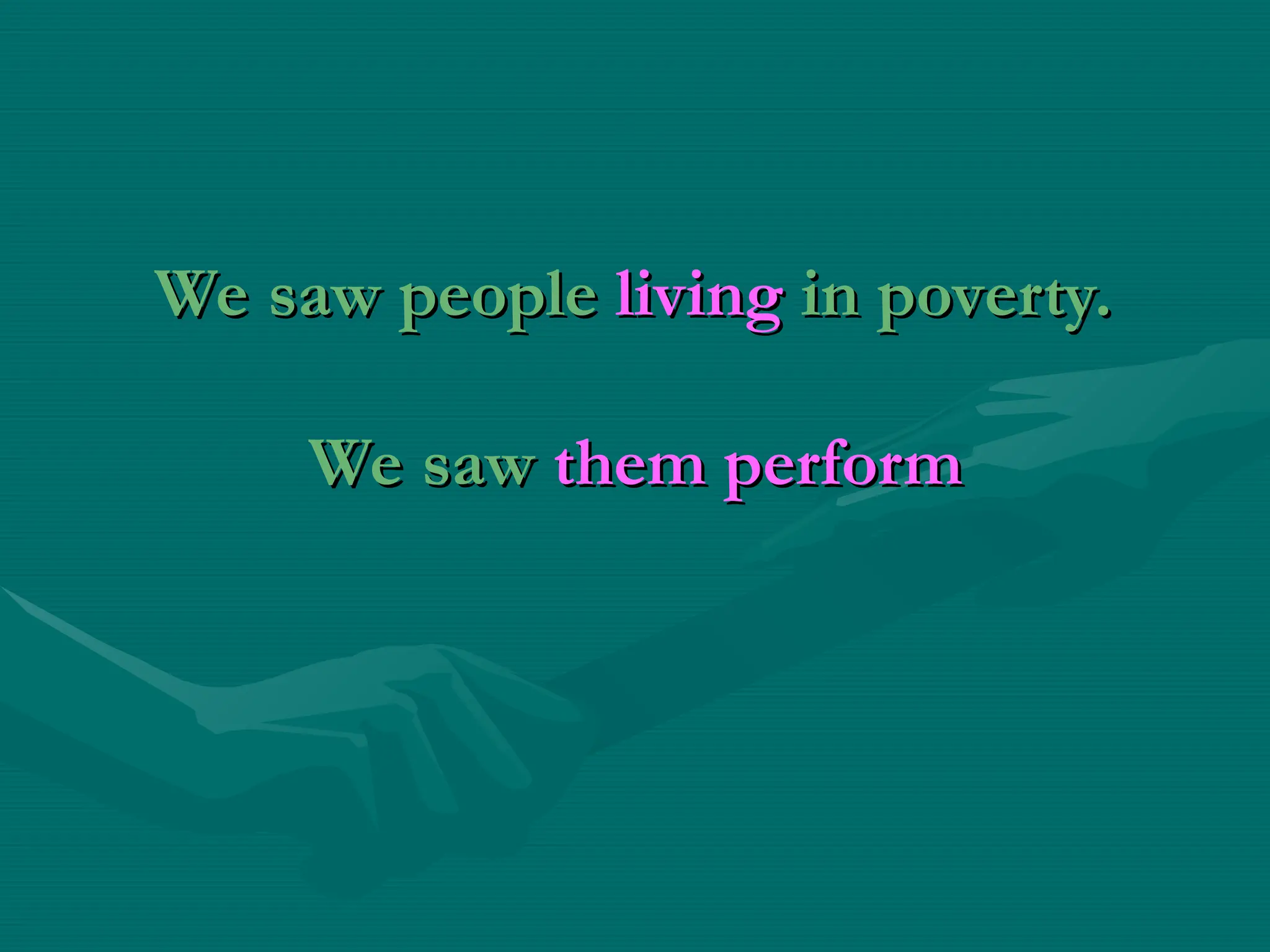 We saw people
We saw people living
living in poverty.
in poverty.
We saw
We saw them perform
them perform
 