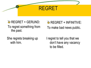 REGRET REGRET + GERUND: To regret something from the past. REGRET + INFINITIVE: To make bad news public. She regrets breaking up with him. I regret to tell you that we don’t have any vacancy to be filled. 