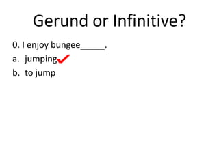 Gerund or Infinitive?
0. I enjoy bungee_____.
a. jumping
b. to jump
 