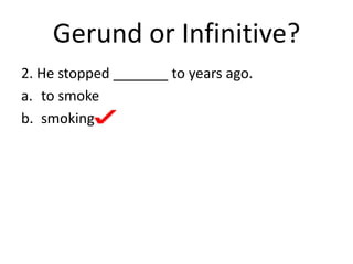 Gerund or Infinitive?
2. He stopped _______ to years ago.
a. to smoke
b. smoking
 