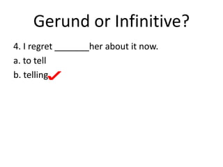 Gerund or Infinitive?
4. I regret _______her about it now.
a. to tell
b. telling
 