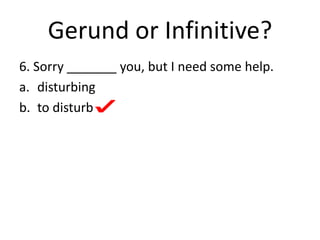 Gerund or Infinitive?
6. Sorry _______ you, but I need some help.
a. disturbing
b. to disturb
 
