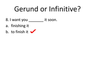 Gerund or Infinitive?
8. I want you _______ it soon.
a. finishing it
b. to finish it
 