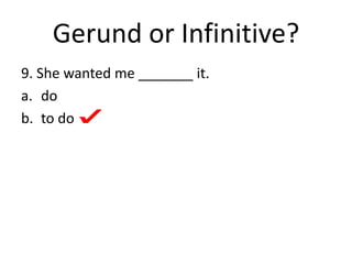 Gerund or Infinitive?
9. She wanted me _______ it.
a. do
b. to do
 