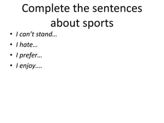 Complete the sentences
about sports
• I can’t stand…
• I hate…
• I prefer…
• I enjoy….
 