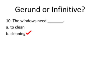 Gerund or Infinitive?
10. The windows need _______.
a. to clean
b. cleaning
 