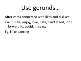 Use gerunds…
After verbs connected with likes and dislikes:
like, dislike, enjoy, love, hate, can’t stand, look
forward to, avoid, miss etc.
Eg. I like dancing
 