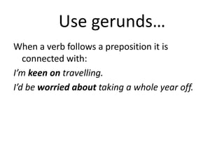 Use gerunds…
When a verb follows a preposition it is
connected with:
I’m keen on travelling.
I’d be worried about taking a whole year off.
 