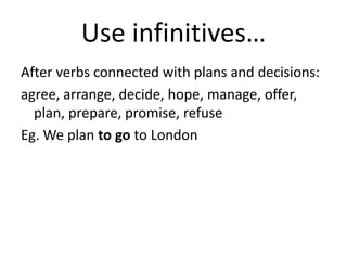 Use infinitives…
After verbs connected with plans and decisions:
agree, arrange, decide, hope, manage, offer,
plan, prepare, promise, refuse
Eg. We plan to go to London
 