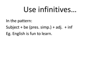 Use infinitives…
In the pattern:
Subject + be (pres. simp.) + adj. + inf
Eg. English is fun to learn.
 