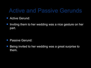 Active and Passive Gerunds
 Active Gerund:
 Inviting them to her wedding was a nice gesture on her
part.
 Passive Gerund:
 Being invited to her wedding was a great surprise to
them.
 
