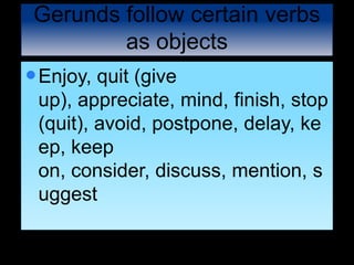 Gerunds follow certain verbs
as objects
Enjoy, quit (give
up), appreciate, mind, finish, stop
(quit), avoid, postpone, delay, ke
ep, keep
on, consider, discuss, mention, s
uggest
 