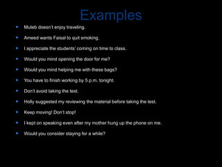 Examples
 Muteb doesn’t enjoy traveling.
 Ameed wants Faisal to quit smoking.
 I appreciate the students’ coming on time to class.
 Would you mind opening the door for me?
 Would you mind helping me with these bags?
 You have to finish working by 5 p.m. tonight.
 Don’t avoid taking the test.
 Holly suggested my reviewing the material before taking the test.
 Keep moving! Don’t stop!
 I kept on speaking even after my mother hung up the phone on me.
 Would you consider staying for a while?
 
