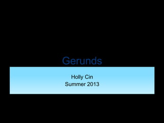 Gerunds
Holly Cin
Summer 2013
 