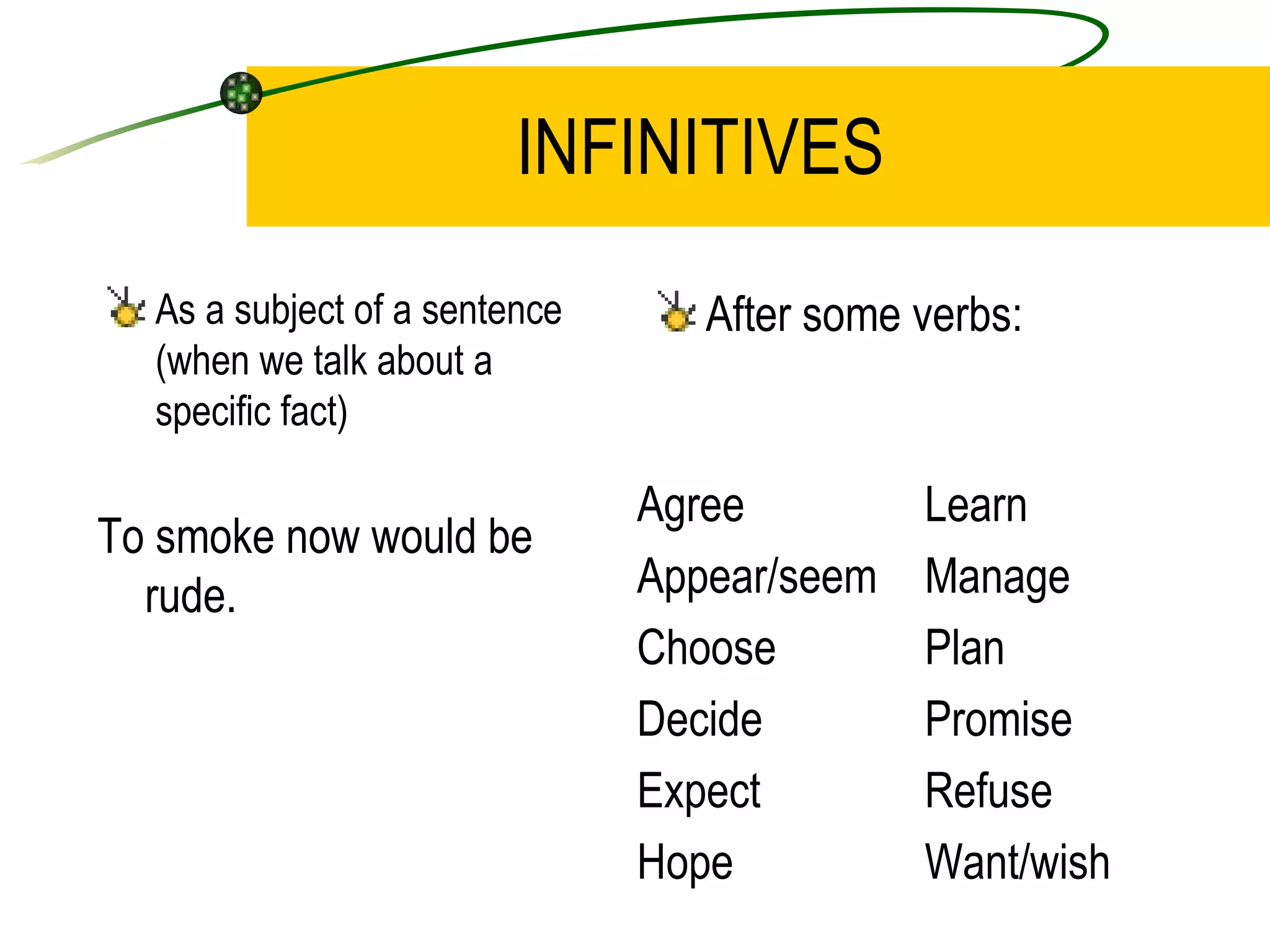 INFINITIVES As a subject of a sentence (when we talk about a specific fact) After some verbs: To smoke  now would be rude. Agree   Learn Appear/seem   Manage Choose   Plan Decide   Promise Expect   Refuse Hope   Want/wish 