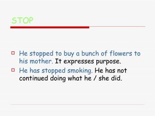 STOP <ul><li>He stopped to buy a bunch of flowers to his mother.   It expresses purpose. </li></ul><ul><li>He has stopped ...
