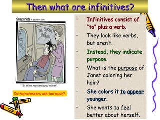 Then what are infinitives? Infinitives consist of “to” plus a verb. They look like verbs, but aren’t. Instead, they indicate purpose. What is the  purpose  of Janet coloring her hair? She colors it  to   appear  younger. She wants  to   feel  better about herself. Do hairdressers ask too much? 
