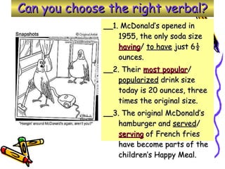 Can you choose the right verbal? __1. McDonald’s opened in 1955, the only soda size  having /  to have  just 6½ ounces. __2. Their  most popular /  popularized  drink size today is 20 ounces, three times the original size. __3. The original McDonald’s hamburger and  served /  serving  of French fries have become parts of the children’s Happy Meal. 