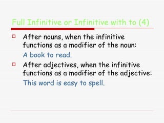 Full Infinitive or Infinitive with to (4) After nouns, when the infinitive functions as a modifier of the noun:  A book to read. After adjectives, when the infinitive functions as a modifier of the adjective:  This word is easy to spell. 