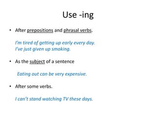 Use -ingAfterprepositions and phrasalverbs.I’mtired of getting up earlyeveryday.I’vejustgiven up smoking.As thesubject of a sentenceEatingout can beveryexpensive.Aftersomeverbs.I can’t stand watching TV thesedays.