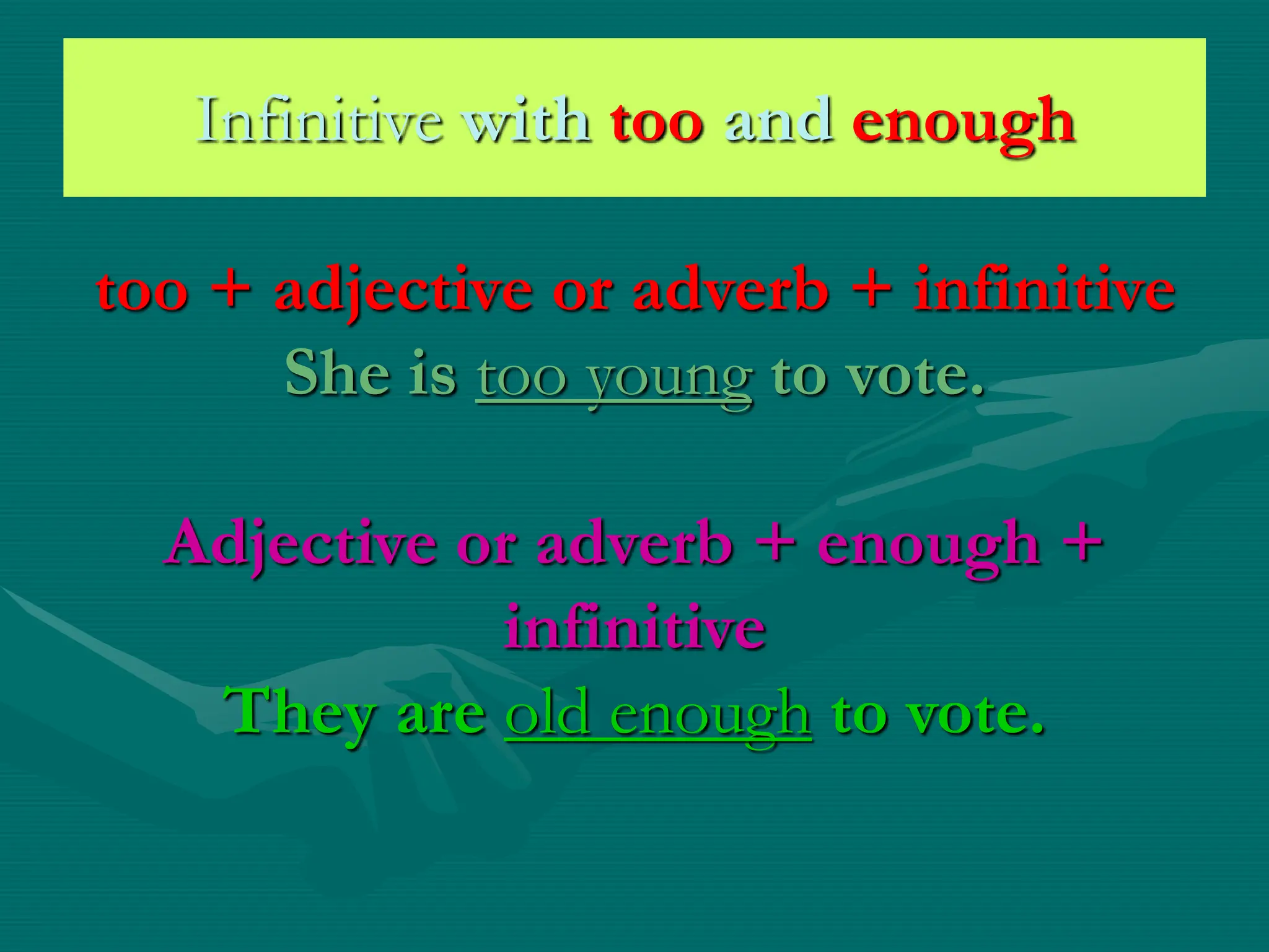 Infinitive with too and enough
too + adjective or adverb + infinitive
She is too young to vote.
Adjective or adverb + enough +
infinitive
They are old enough to vote.
 