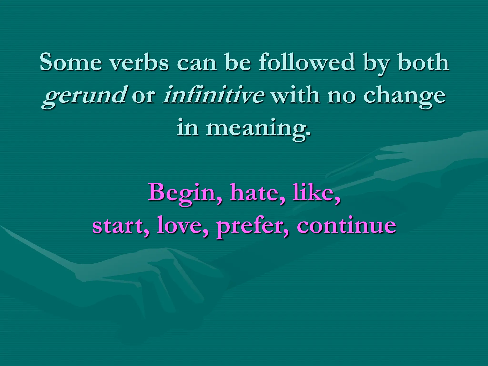 Some verbs can be followed by both
gerund or infinitive with no change
in meaning.
Begin, hate, like,
start, love, prefer, continue
 