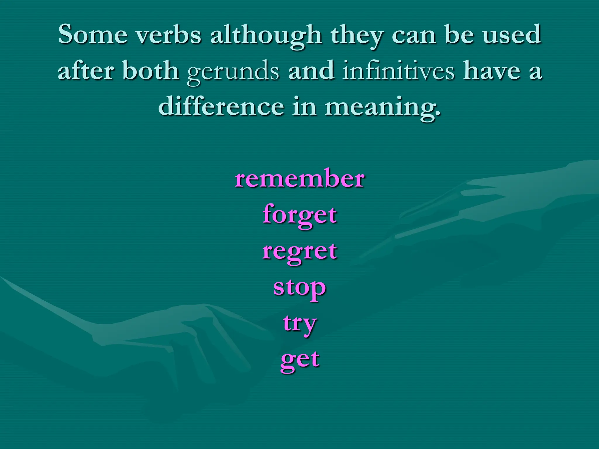 Some verbs although they can be used
after both gerunds and infinitives have a
difference in meaning.
remember
forget
regret
stop
try
get
 