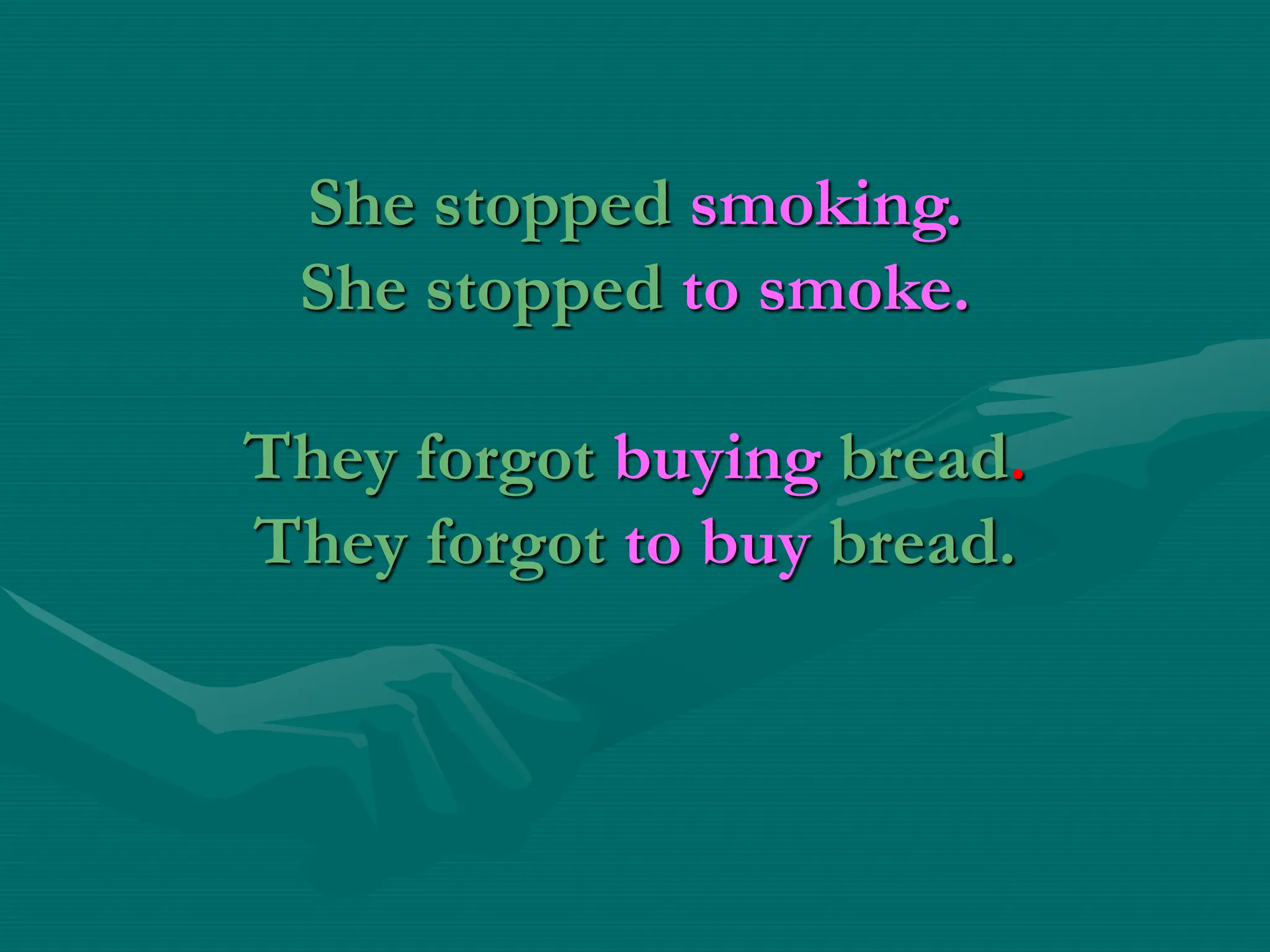 She stopped smoking.
She stopped to smoke.
They forgot buying bread.
They forgot to buy bread.
 
