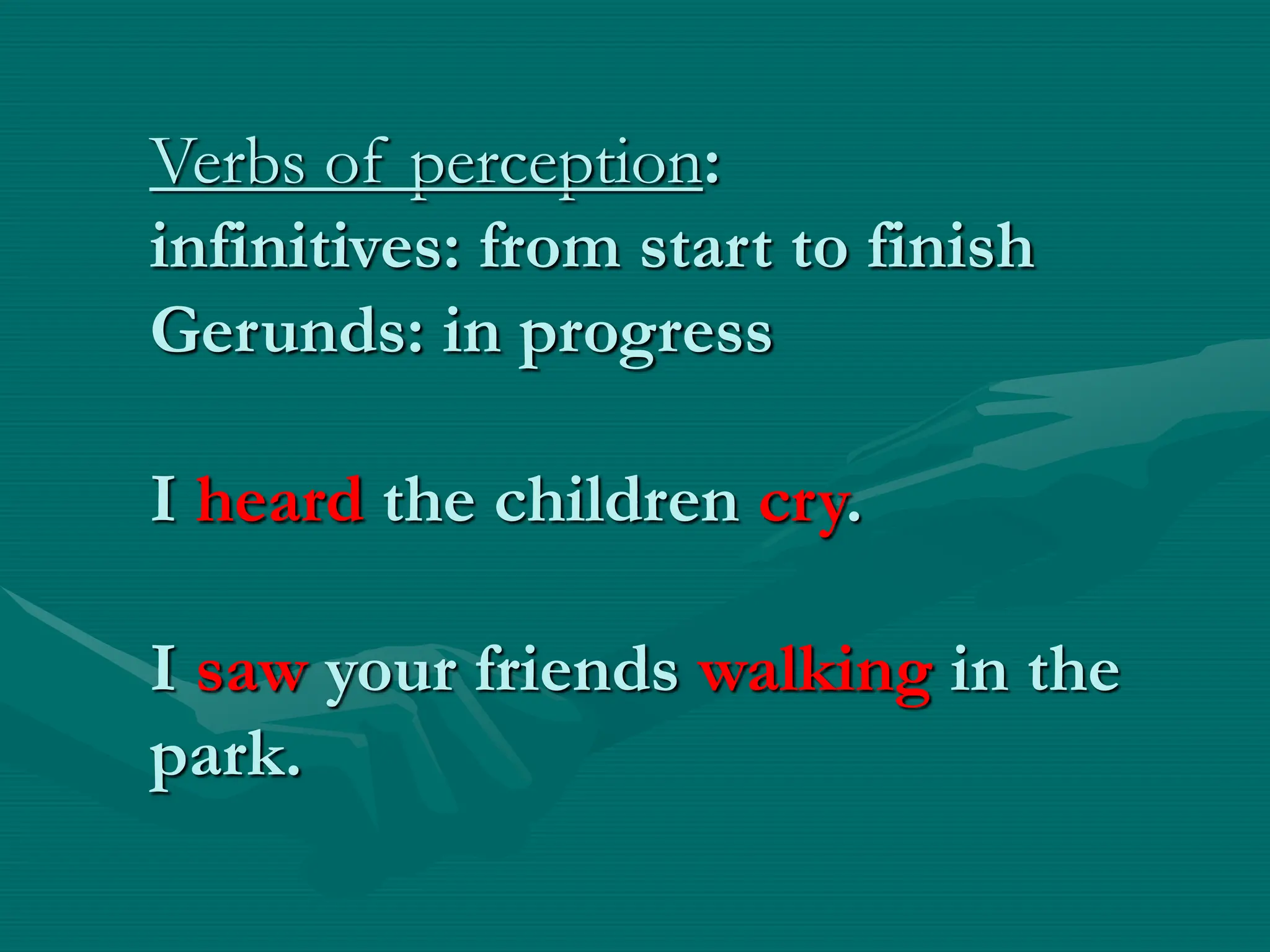 Verbs of perception:
infinitives: from start to finish
Gerunds: in progress
I heard the children cry.
I saw your friends walking in the
park.
 