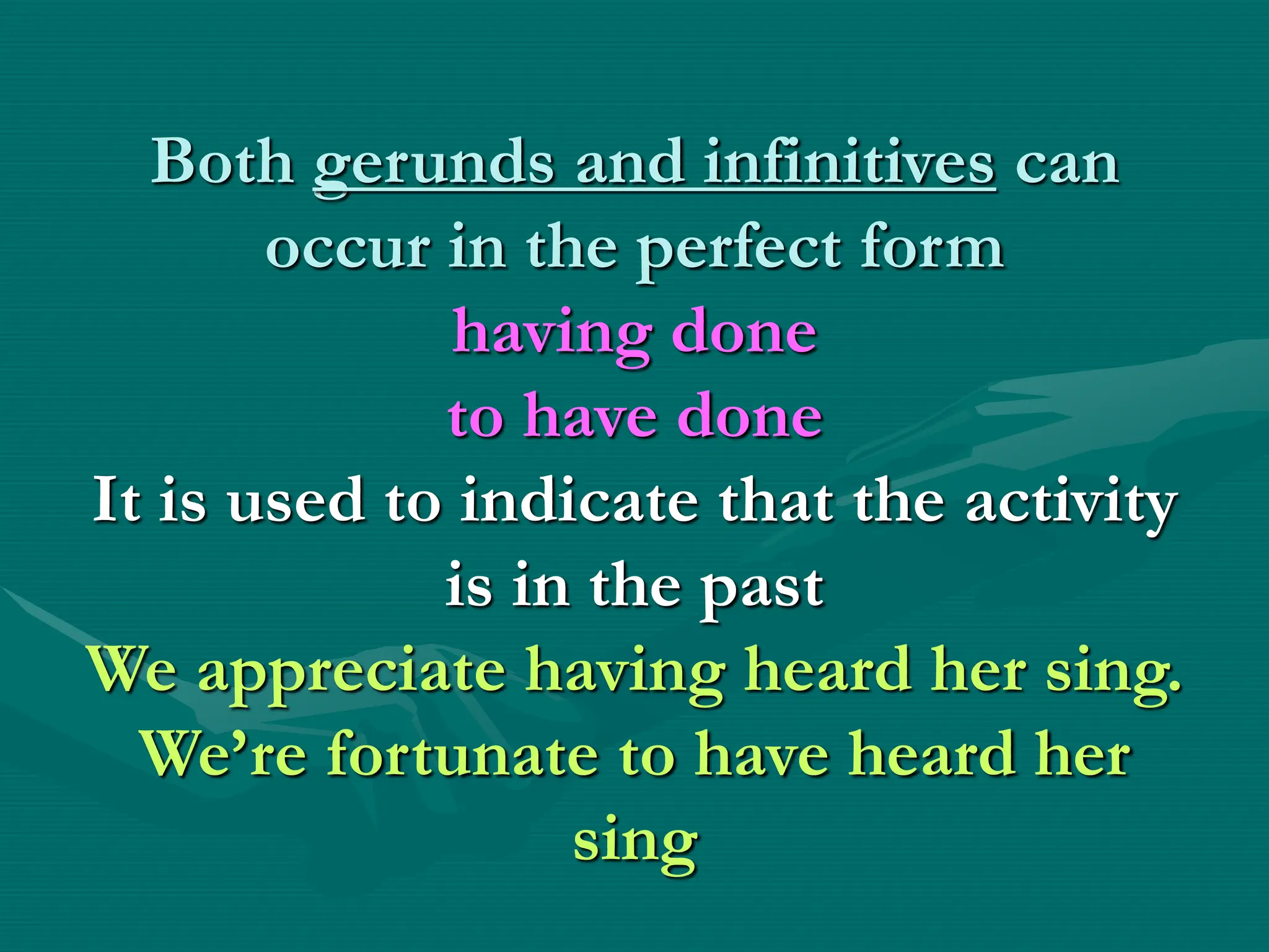 Both gerunds and infinitives can
occur in the perfect form
having done
to have done
It is used to indicate that the activity
is in the past
We appreciate having heard her sing.
We’re fortunate to have heard her
sing
 