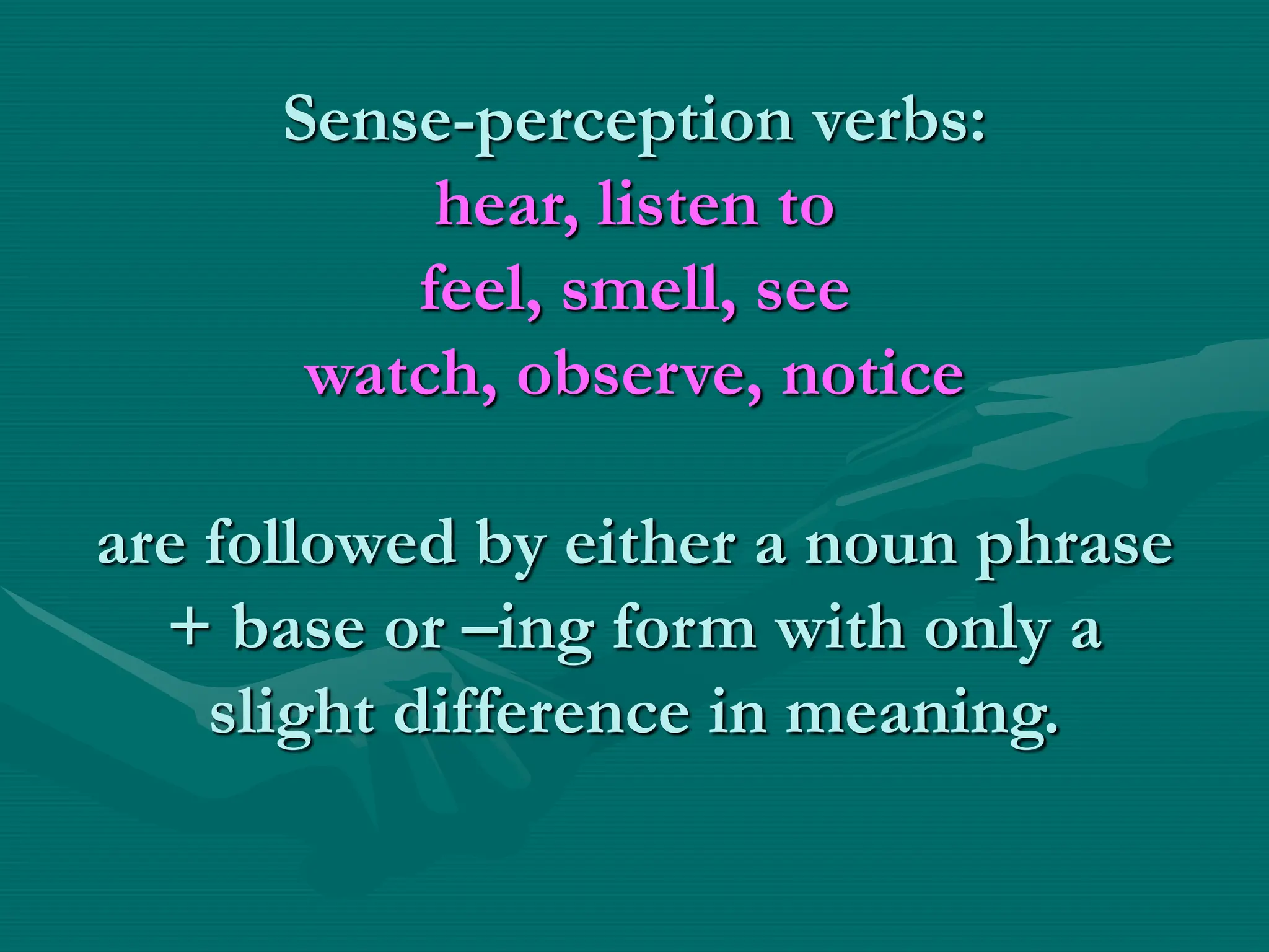 Sense-perception verbs:
hear, listen to
feel, smell, see
watch, observe, notice
are followed by either a noun phrase
+ base or –ing form with only a
slight difference in meaning.
 