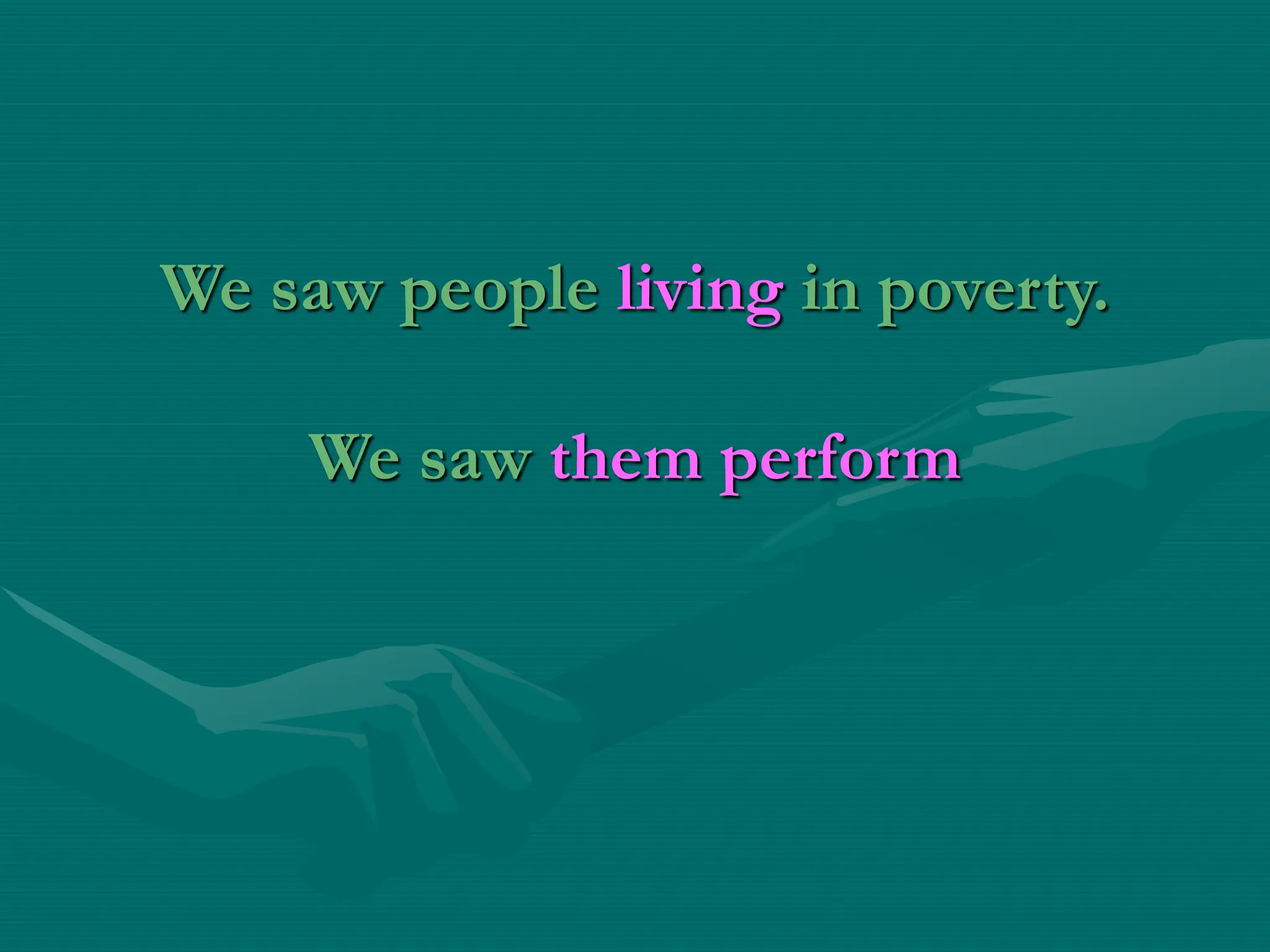 We saw people living in poverty.
We saw them perform
 