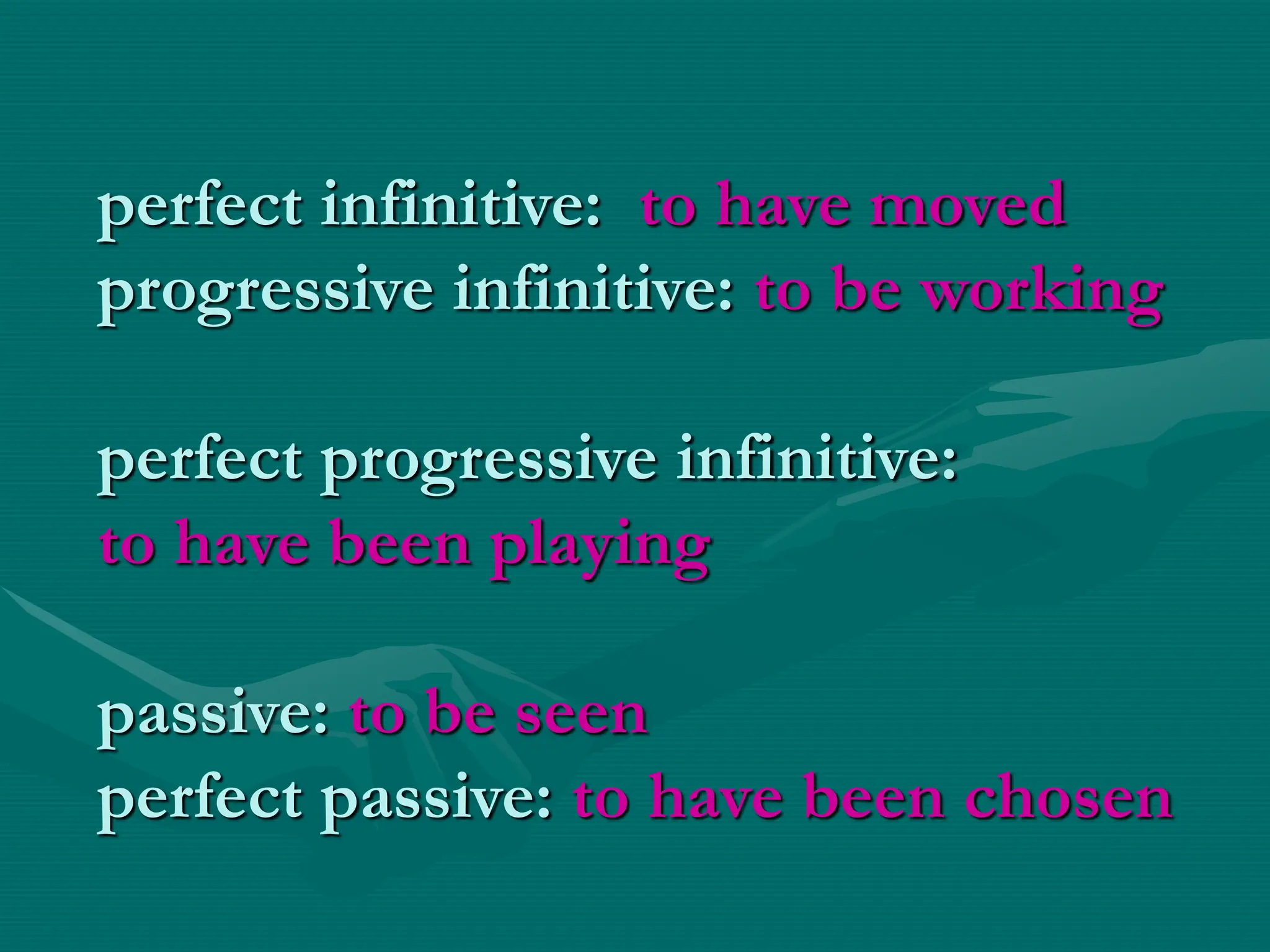 perfect infinitive: to have moved
progressive infinitive: to be working
perfect progressive infinitive:
to have been playing
passive: to be seen
perfect passive: to have been chosen
 