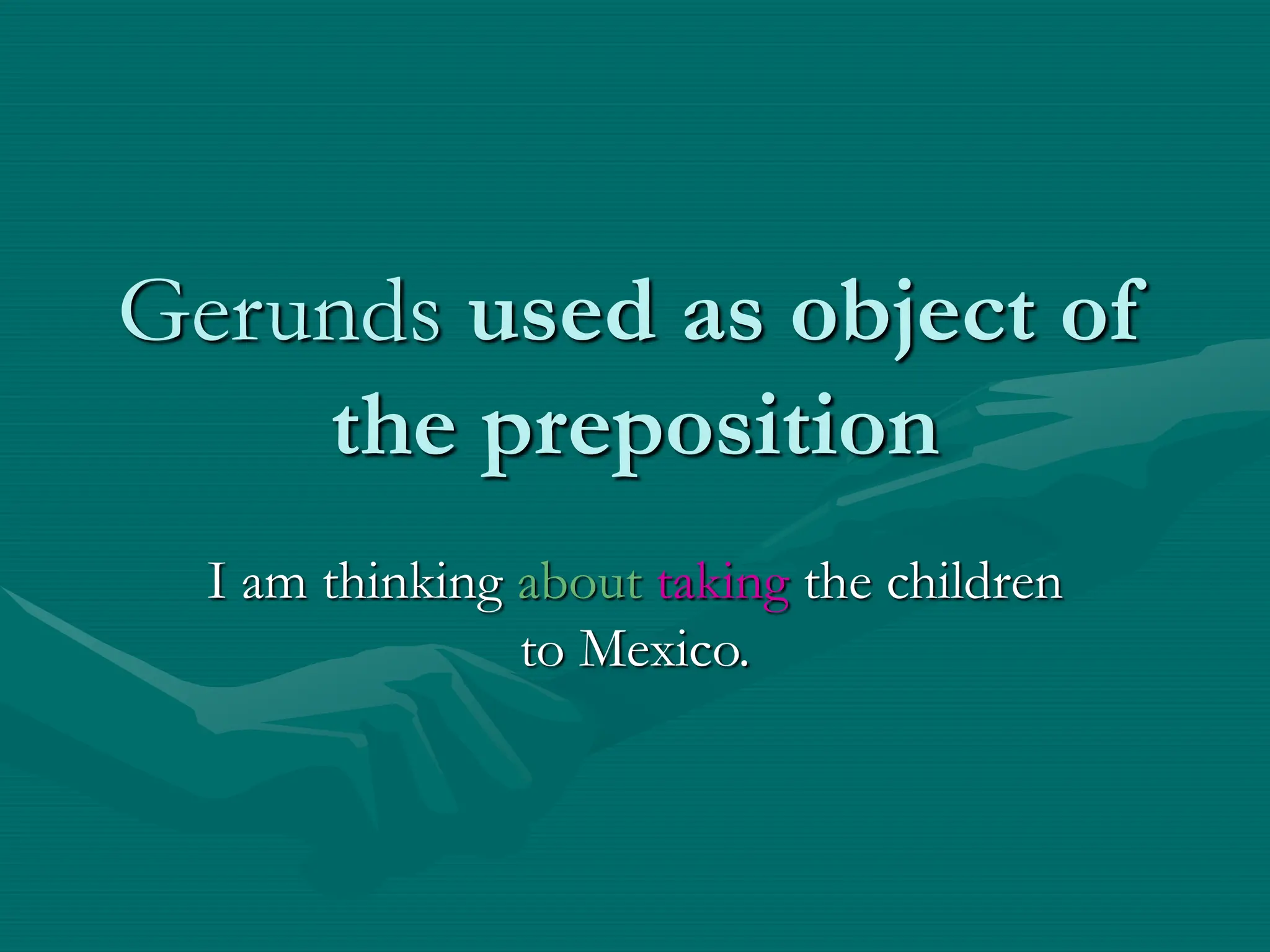Gerunds used as object of
the preposition
I am thinking about taking the children
to Mexico.
 