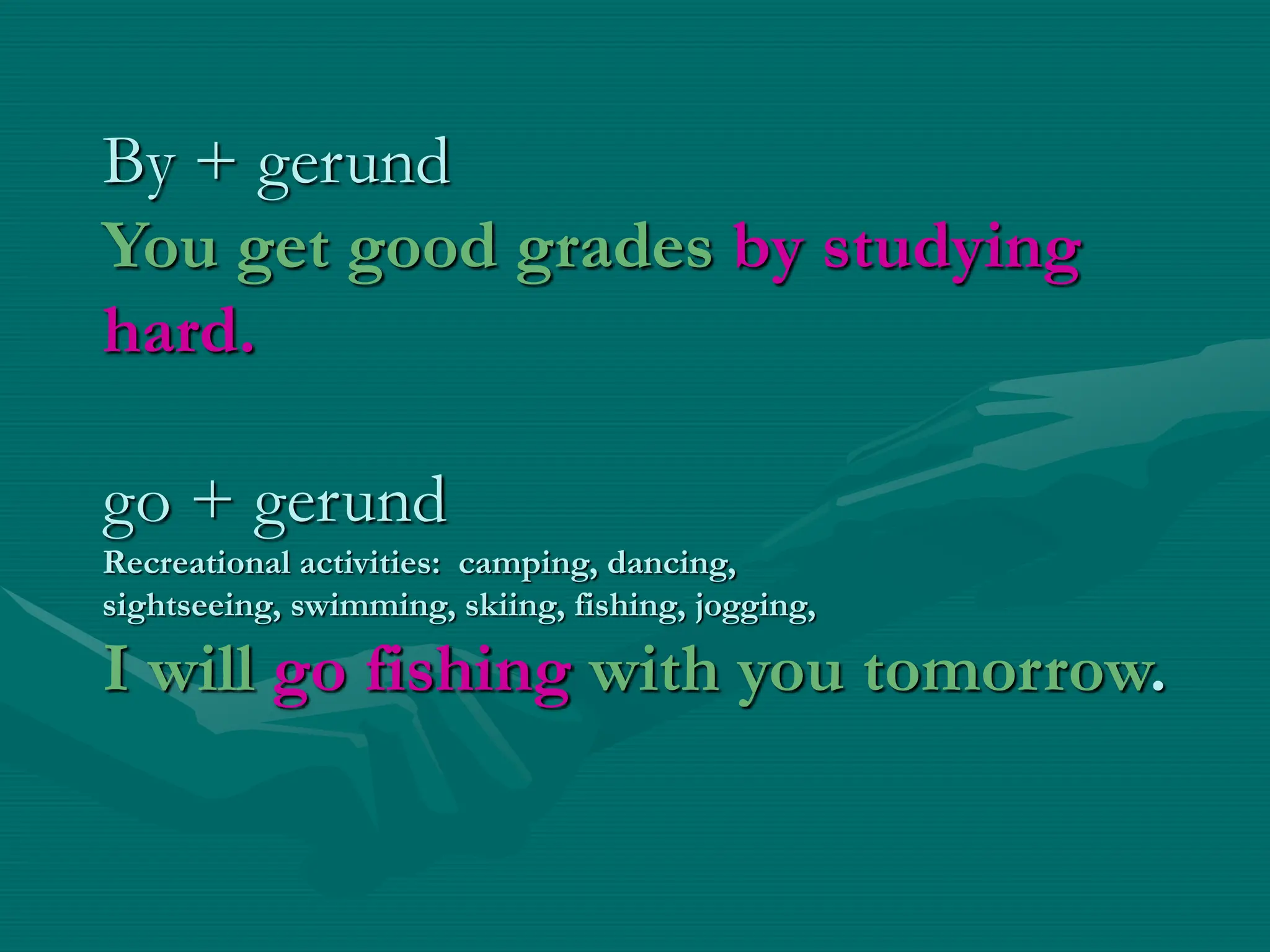 By + gerund
You get good grades by studying
hard.
go + gerund
Recreational activities: camping, dancing,
sightseeing, swimming, skiing, fishing, jogging,
I will go fishing with you tomorrow.
 